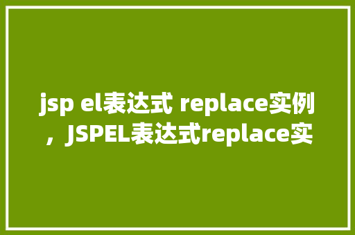 jsp el表达式 replace实例,JSPEL表达式replace实例 第1张 jsp el表达式 replace实例,JSPEL表达式replace实例 第1张