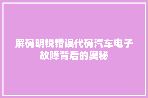解码明锐错误代码汽车电子故障背后的奥秘