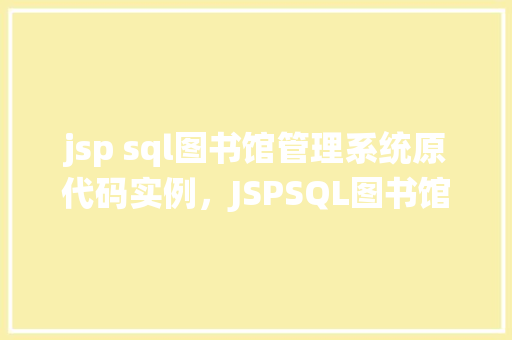 jsp sql图书馆管理系统原代码实例，JSPSQL图书馆管理系统原代码实例