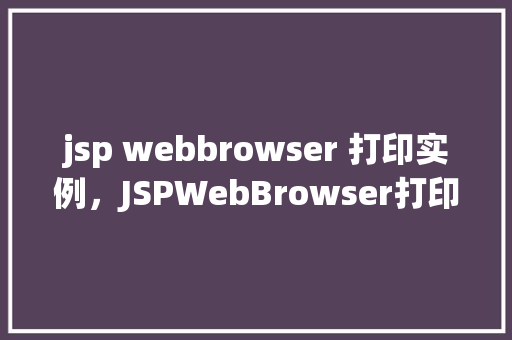 jsp webbrowser 打印实例，JSPWebBrowser打印实例