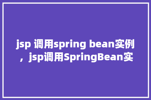 jsp 调用spring bean实例,jsp调用SpringBean实例的示例