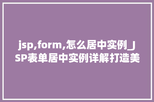 jsp,form,怎么居中实例_JSP表单居中实例详解打造美观易用的网页表单
