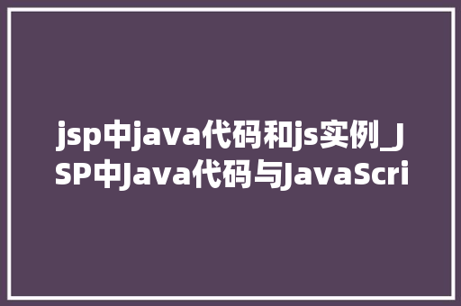 jsp中java代码和js实例_JSP中Java代码与JavaScript实例打造动态网页的利器 第1张 jsp中java代码和js实例_JSP中Java代码与JavaScript实例打造动态网页的利器 第1张