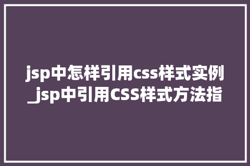 jsp中怎样引用css样式实例_jsp中引用CSS样式方法指南与实例详解