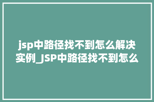 jsp中路径找不到怎么解决实例_JSP中路径找不到怎么解决实例全方位与解决步骤