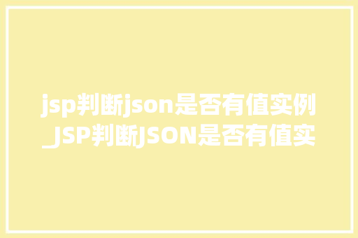 jsp判断json是否有值实例_JSP判断JSON是否有值实例适用方法与代码示例 第1张 jsp判断json是否有值实例_JSP判断JSON是否有值实例适用方法与代码示例 第1张