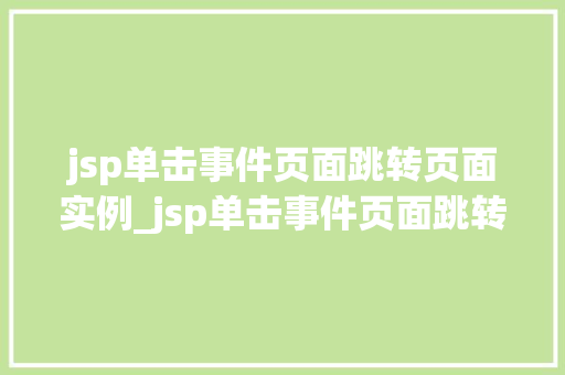 jsp单击事件页面跳转页面实例_jsp单击事件页面跳转页面实例轻松实现页面跳转的奥秘 第1张 jsp单击事件页面跳转页面实例_jsp单击事件页面跳转页面实例轻松实现页面跳转的奥秘 第1张