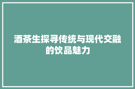 酒茶生探寻传统与现代交融的饮品魅力