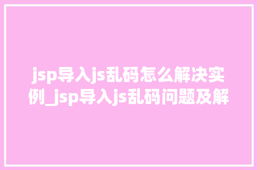 jsp导入js乱码怎么解决实例_jsp导入js乱码问题及解决实例