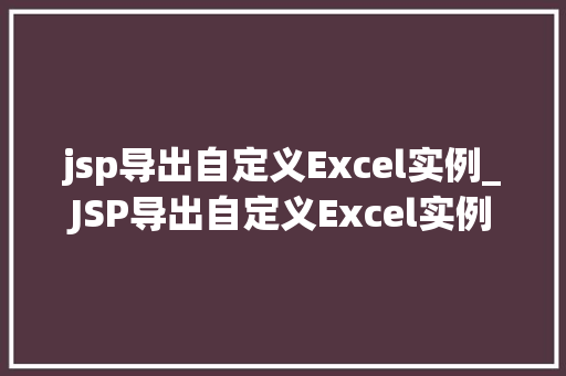 jsp导出自定义Excel实例_JSP导出自定义Excel实例轻松实现数据导出功能
