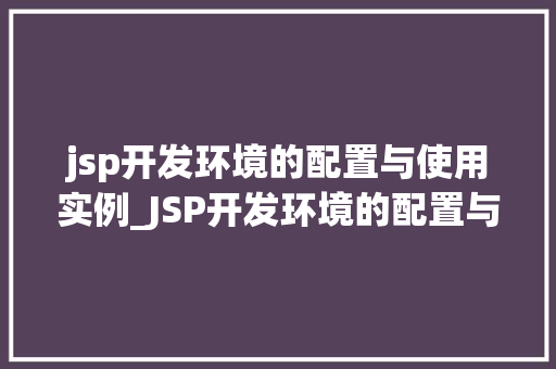 jsp开发环境的配置与使用实例_JSP开发环境的配置与使用实例详解