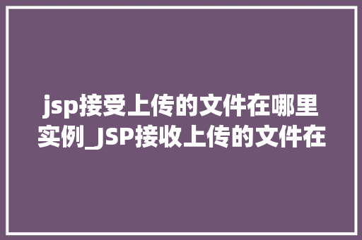 jsp接受上传的文件在哪里实例_JSP接收上传的文件在哪里实例详细与操作步骤