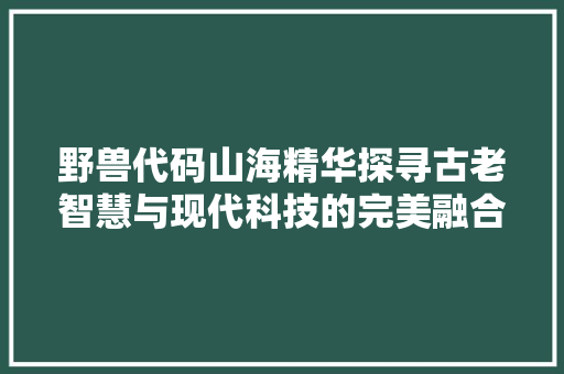 野兽代码山海精华探寻古老智慧与现代科技的完美融合
