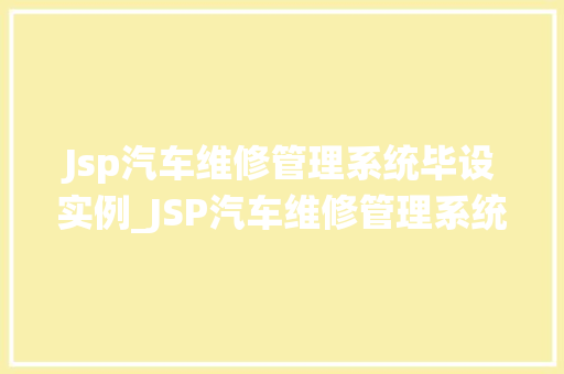 Jsp汽车维修管理系统毕设实例_JSP汽车维修管理系统毕设实例打造高效便捷的汽车后市场服务