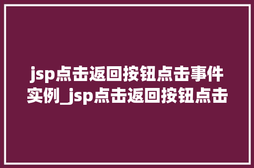 jsp点击返回按钮点击事件实例_jsp点击返回按钮点击事件实例实战与方法分享 第1张 jsp点击返回按钮点击事件实例_jsp点击返回按钮点击事件实例实战与方法分享 第1张