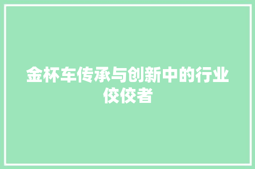 金杯车传承与创新中的行业佼佼者