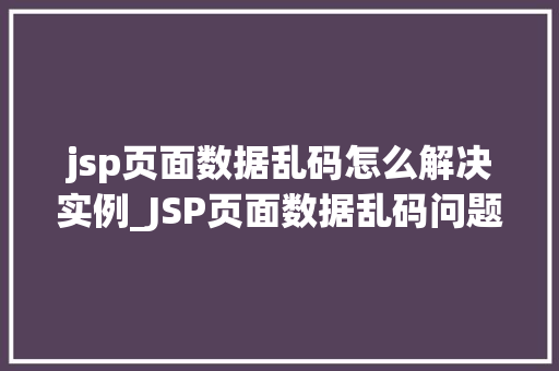 jsp页面数据乱码怎么解决实例_JSP页面数据乱码问题解决实例一步步带你走出编码困境