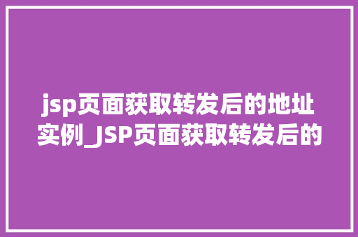 jsp页面获取转发后的地址实例_JSP页面获取转发后的地址实例详细与实战方法
