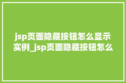 jsp页面隐藏按钮怎么显示实例_jsp页面隐藏按钮怎么显示实例详细与实战操作