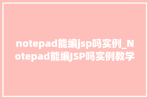 notepad能编jsp吗实例_Notepad能编JSP吗实例教学带你轻松入门