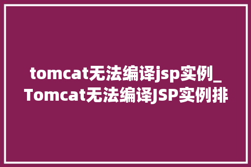 tomcat无法编译jsp实例_Tomcat无法编译JSP实例排查与解决之路