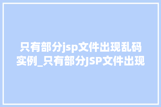 只有部分jsp文件出现乱码实例_只有部分JSP文件出现乱码实例原因排查与解决攻略