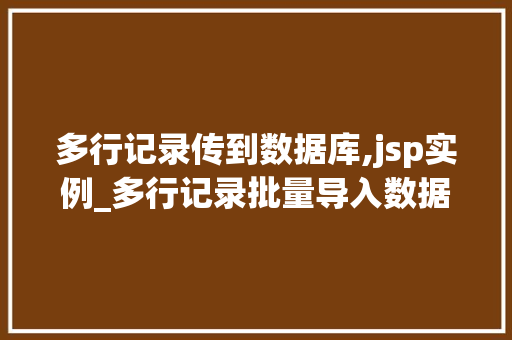 多行记录传到数据库,jsp实例_多行记录批量导入数据库,JSP实例详解