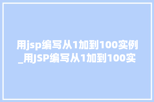 用jsp编写从1加到100实例_用JSP编写从1加到100实例一步步教你实现求和功能