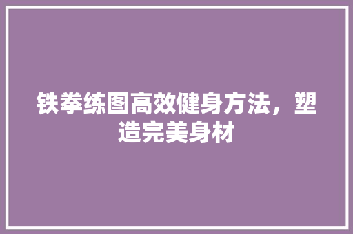 铁拳练图高效健身方法，塑造完美身材