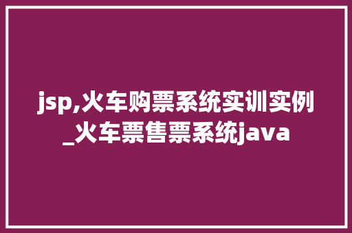jsp,火车购票系统实训实例_火车票售票系统java