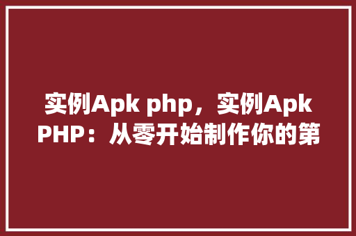 实例Apk php,实例ApkPHP:从零开始制作你的第一个Apk应用