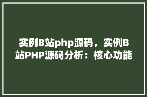 实例B站php源码,实例B站PHP源码分析:核心功能模块介绍