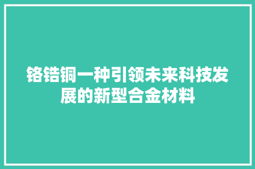 铬锆铜一种引领未来科技发展的新型合金材料