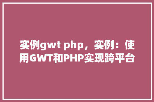 实例gwt php，实例：使用GWT和PHP实现跨平台Web应用