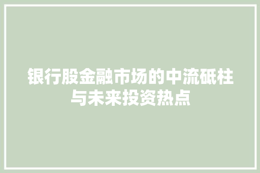 银行股金融市场的中流砥柱与未来投资热点