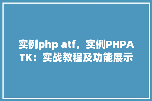 实例php atf,实例PHPATK:实战教程及功能展示