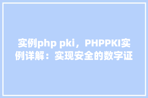 实例php pki,PHPPKI实例详解:实现安全的数字证书管理
