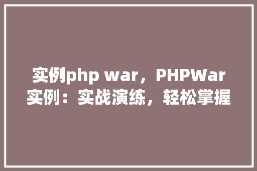 实例php war，PHPWar实例：实战演练，轻松掌握PHP战争游戏开发