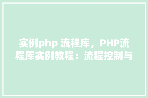 实例php 流程库,PHP流程库实例教程:流程控制与条件判断应用