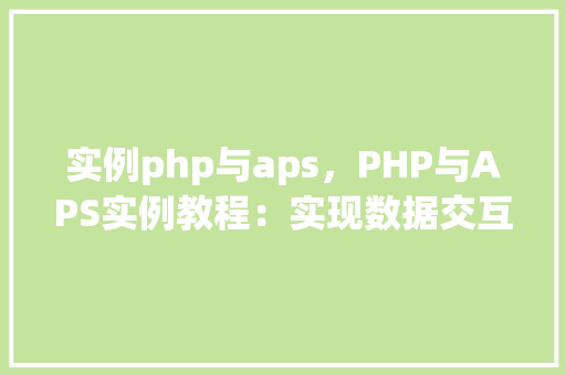 实例php与aps,PHP与APS实例教程:实现数据交互与处理 第1张 实例php与aps,PHP与APS实例教程:实现数据交互与处理 第1张