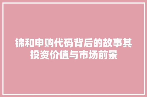 锦和申购代码背后的故事其投资价值与市场前景