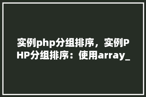 实例php分组排序,实例PHP分组排序:使用array_group_by方法实现按字段分组并排序 第1张 实例php分组排序,实例PHP分组排序:使用array_group_by方法实现按字段分组并排序 第1张