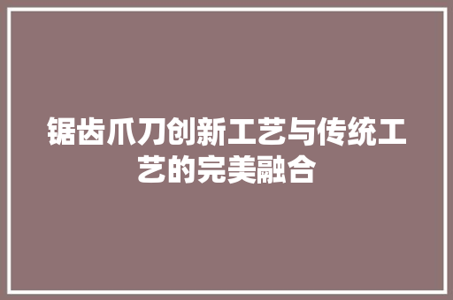 锯齿爪刀创新工艺与传统工艺的完美融合