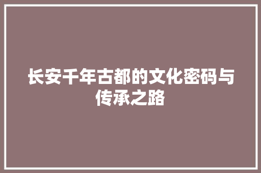 长安千年古都的文化密码与传承之路