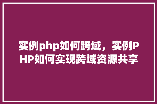 实例php如何跨域，实例PHP如何实现跨域资源共享（CORS）