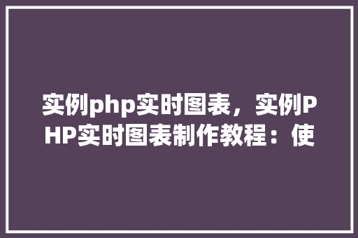 实例php实时图表,实例PHP实时图表制作教程:使用JavaScript和PHP实现