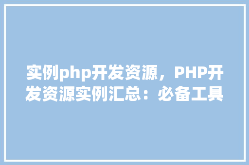 实例php开发资源，PHP开发资源实例汇总：必备工具与库