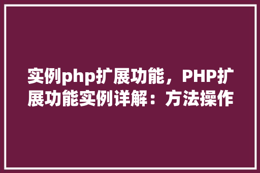 实例php扩展功能,PHP扩展功能实例详解:方法操作与代码展示