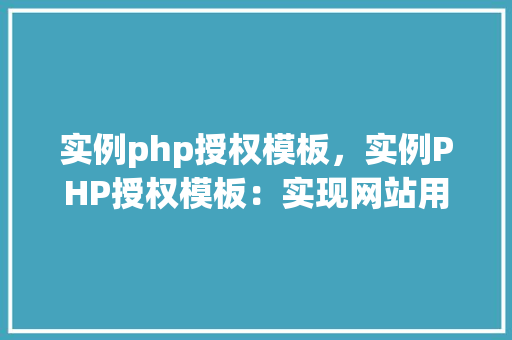 实例php授权模板，实例PHP授权模板：实现网站用户权限管理