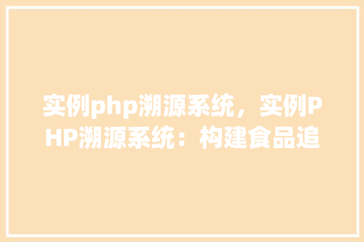 实例php溯源系统,实例PHP溯源系统:构建食品追溯的解决方法